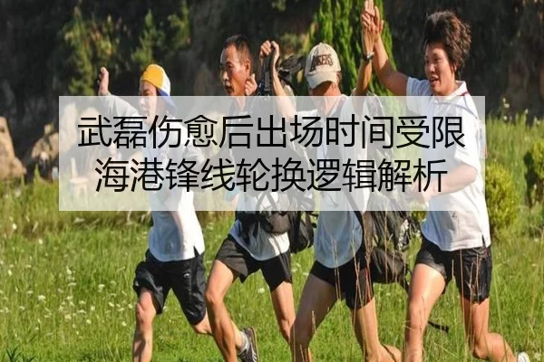 武磊伤愈后出场时间受限 海港锋线轮换逻辑解析